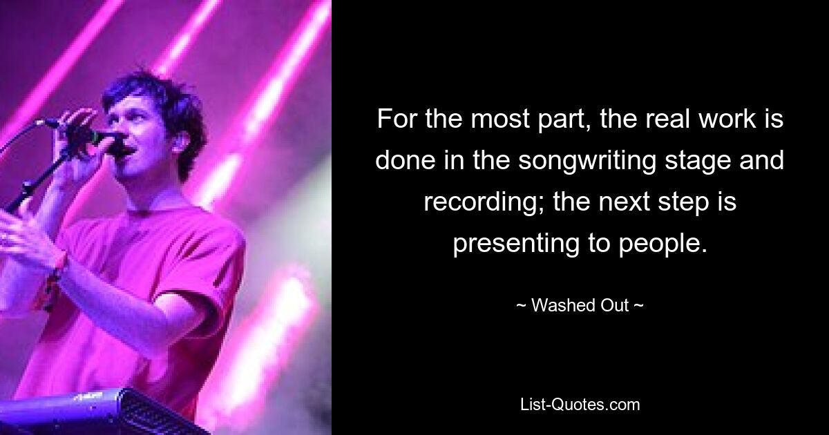 For the most part, the real work is done in the songwriting stage and recording; the next step is presenting to people. — © Washed Out