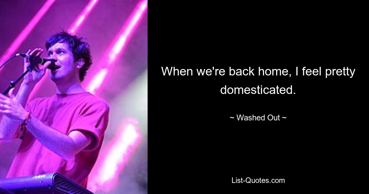 When we're back home, I feel pretty domesticated. — © Washed Out