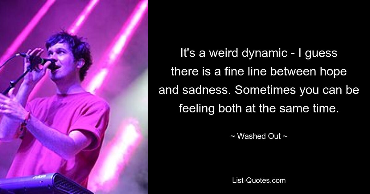 It's a weird dynamic - I guess there is a fine line between hope and sadness. Sometimes you can be feeling both at the same time. — © Washed Out