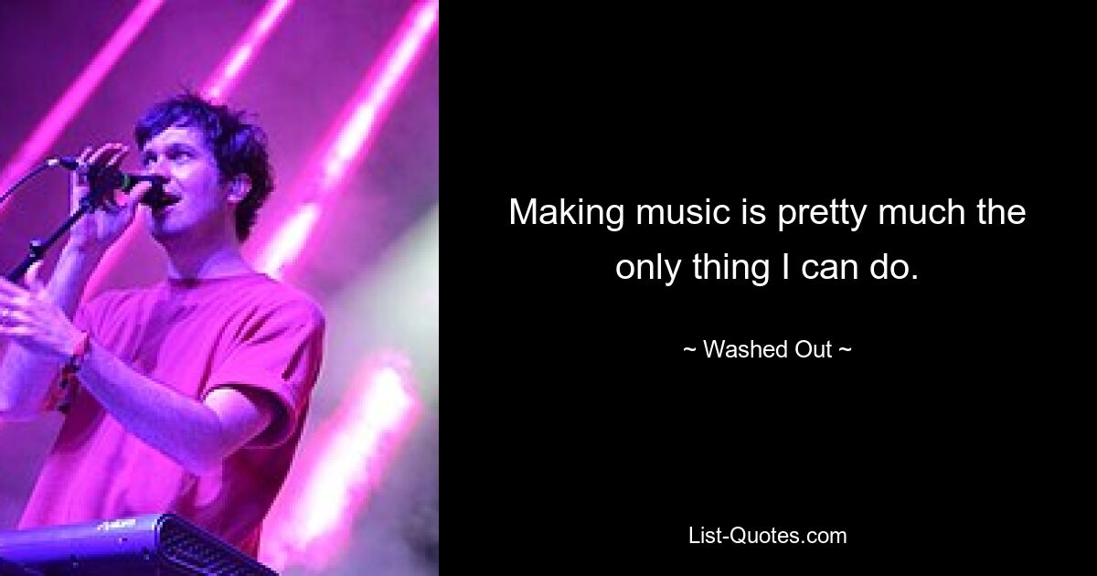 Making music is pretty much the only thing I can do. — © Washed Out