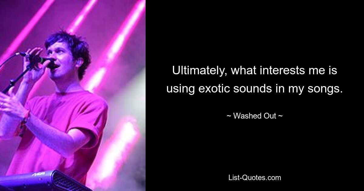 Ultimately, what interests me is using exotic sounds in my songs. — © Washed Out