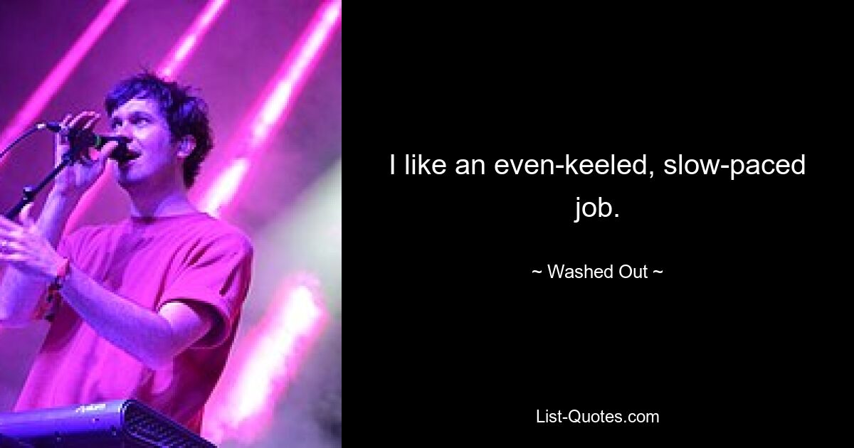 I like an even-keeled, slow-paced job. — © Washed Out