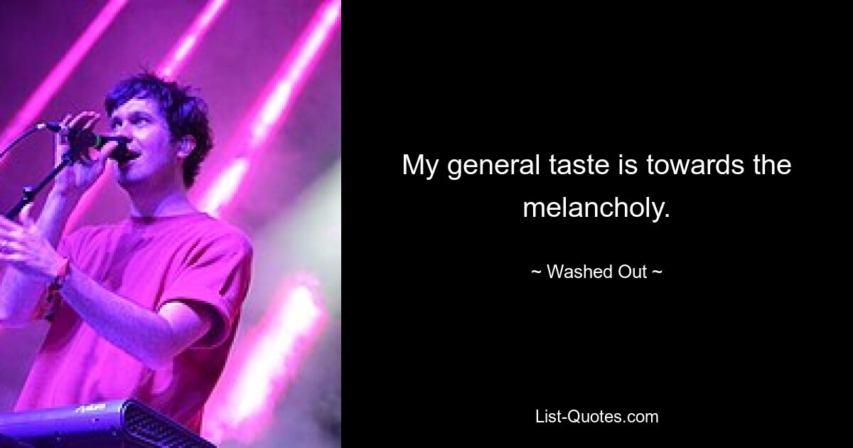 My general taste is towards the melancholy. — © Washed Out