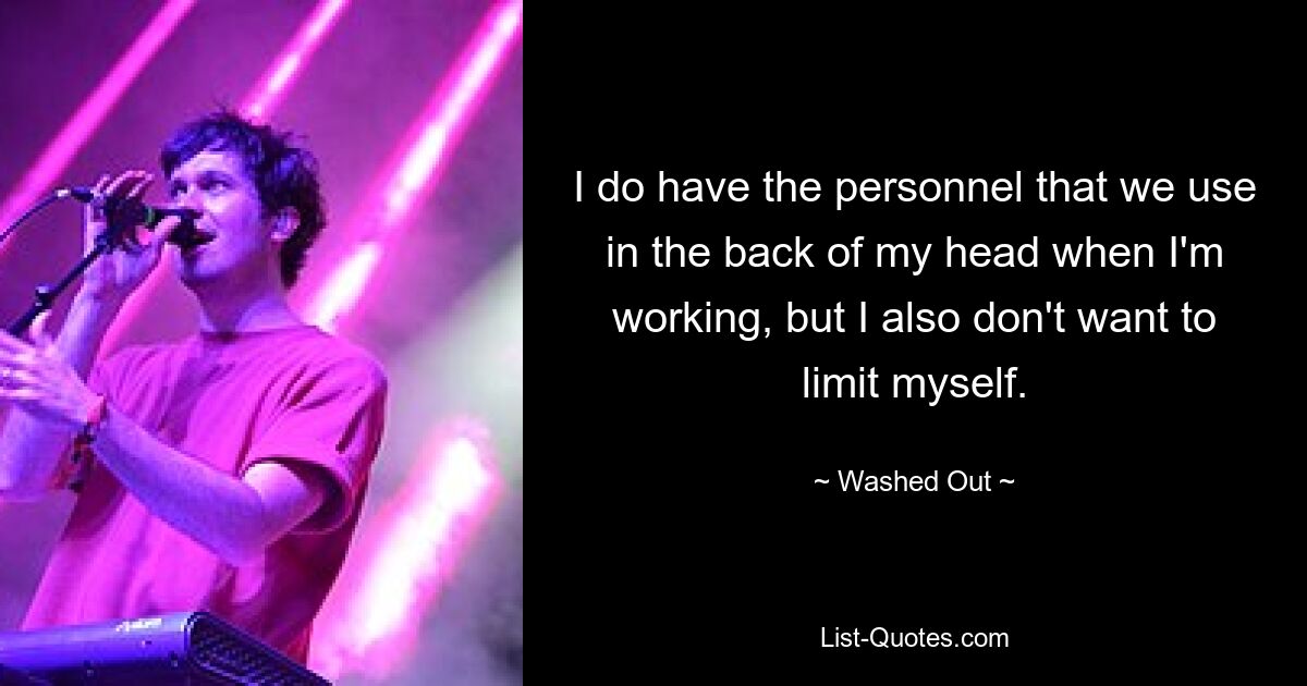 I do have the personnel that we use in the back of my head when I'm working, but I also don't want to limit myself. — © Washed Out