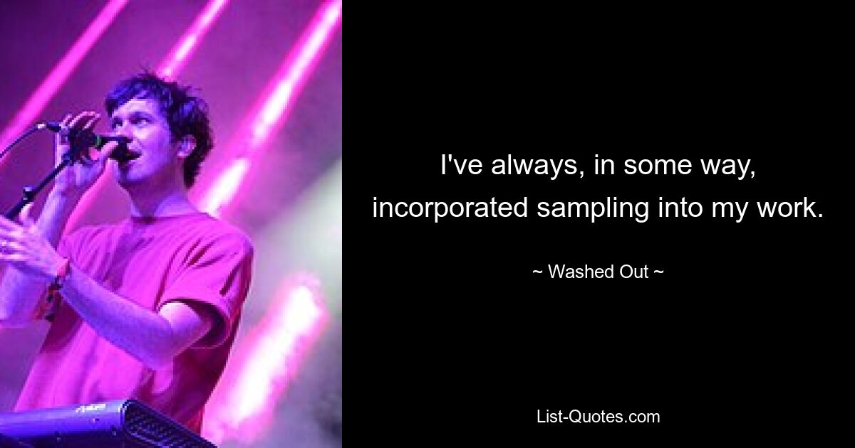 I've always, in some way, incorporated sampling into my work. — © Washed Out