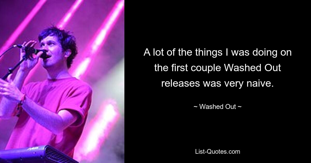 A lot of the things I was doing on the first couple Washed Out releases was very naive. — © Washed Out