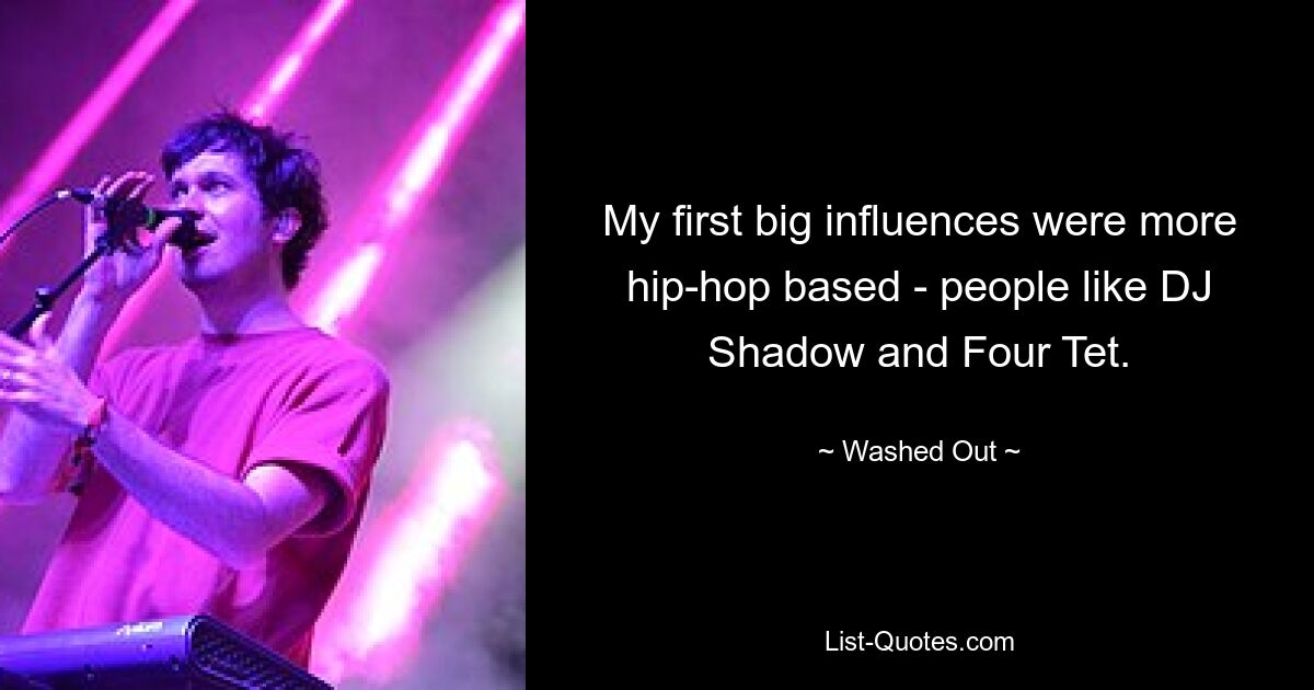 My first big influences were more hip-hop based - people like DJ Shadow and Four Tet. — © Washed Out