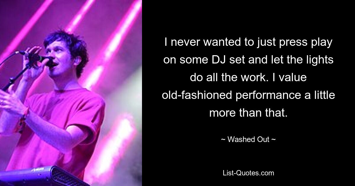 I never wanted to just press play on some DJ set and let the lights do all the work. I value old-fashioned performance a little more than that. — © Washed Out