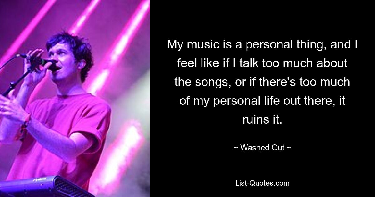 My music is a personal thing, and I feel like if I talk too much about the songs, or if there's too much of my personal life out there, it ruins it. — © Washed Out