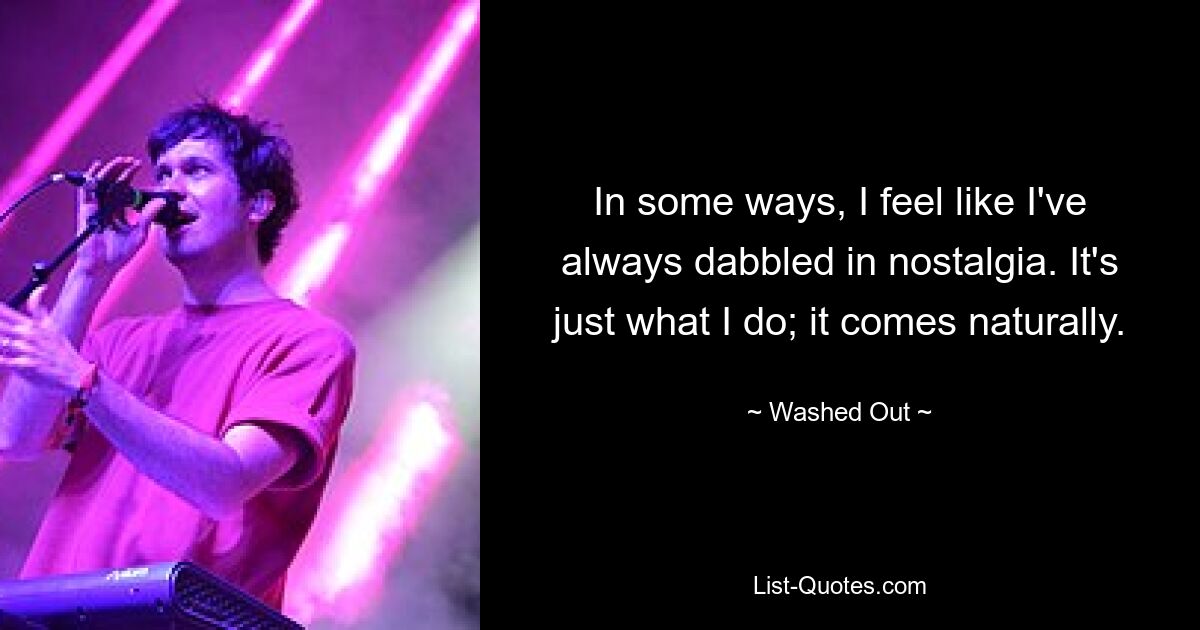 In some ways, I feel like I've always dabbled in nostalgia. It's just what I do; it comes naturally. — © Washed Out