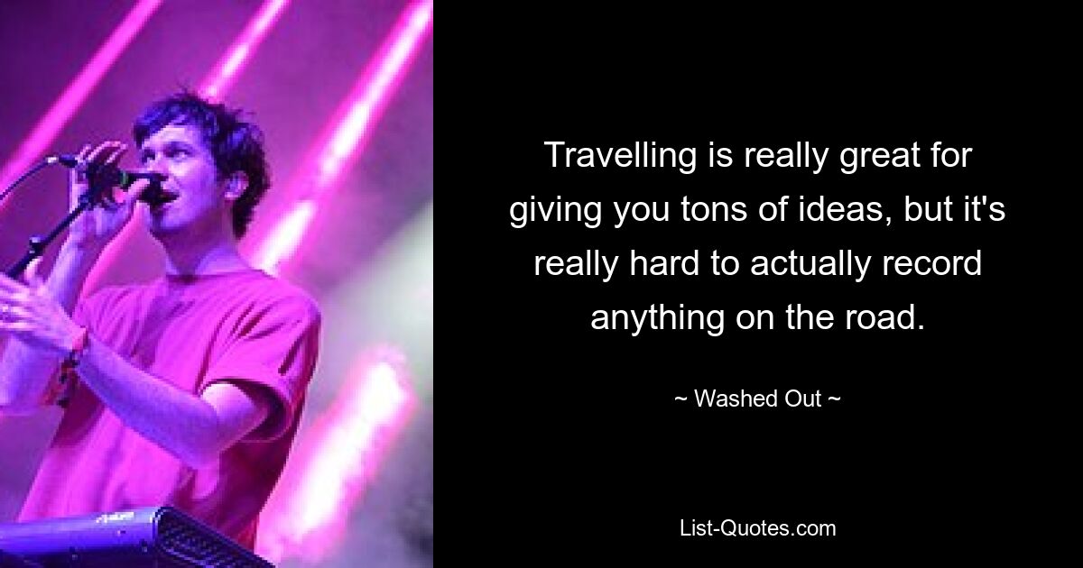 Travelling is really great for giving you tons of ideas, but it's really hard to actually record anything on the road. — © Washed Out