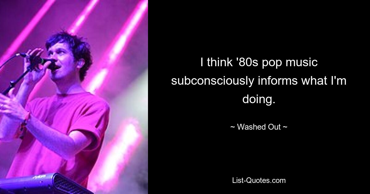 I think '80s pop music subconsciously informs what I'm doing. — © Washed Out