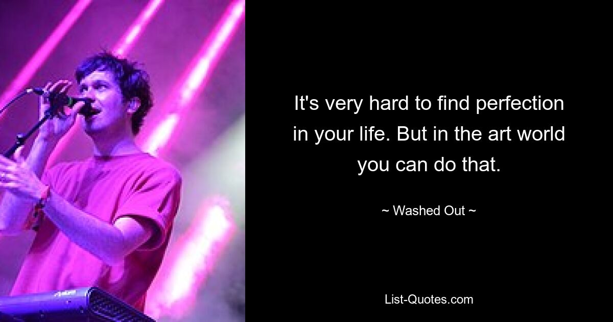 It's very hard to find perfection in your life. But in the art world you can do that. — © Washed Out