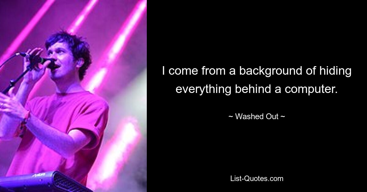 I come from a background of hiding everything behind a computer. — © Washed Out