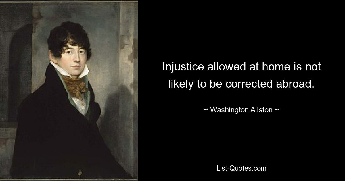 Injustice allowed at home is not likely to be corrected abroad. — © Washington Allston