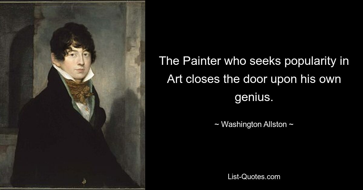 The Painter who seeks popularity in Art closes the door upon his own genius. — © Washington Allston