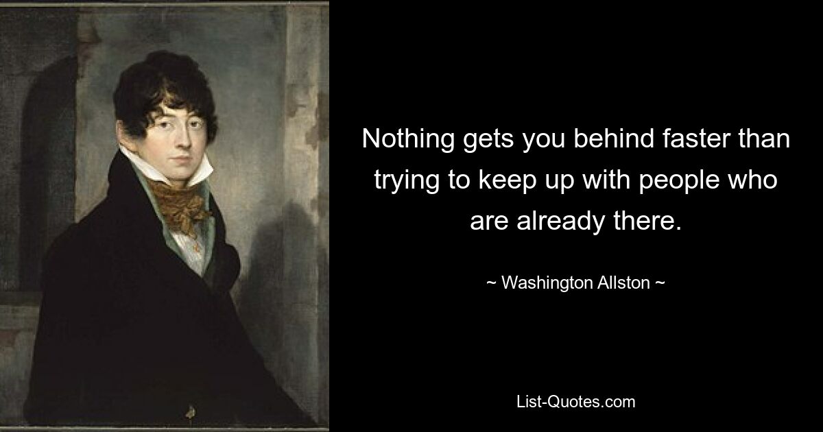 Nothing gets you behind faster than trying to keep up with people who are already there. — © Washington Allston