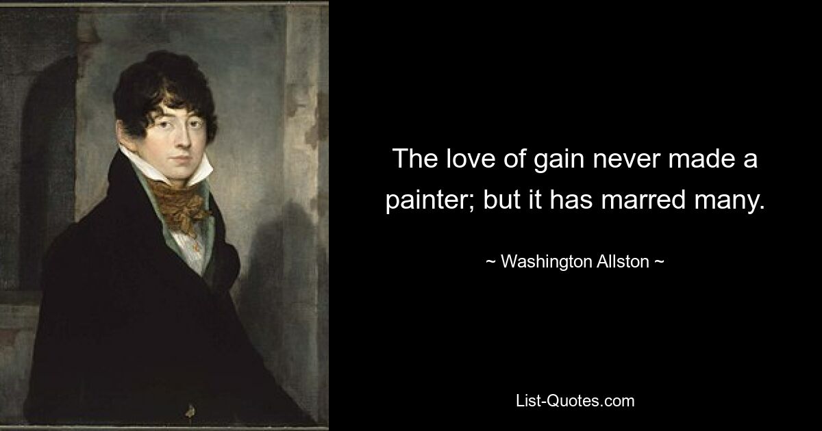 The love of gain never made a painter; but it has marred many. — © Washington Allston