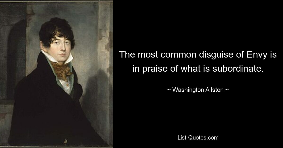 The most common disguise of Envy is in praise of what is subordinate. — © Washington Allston