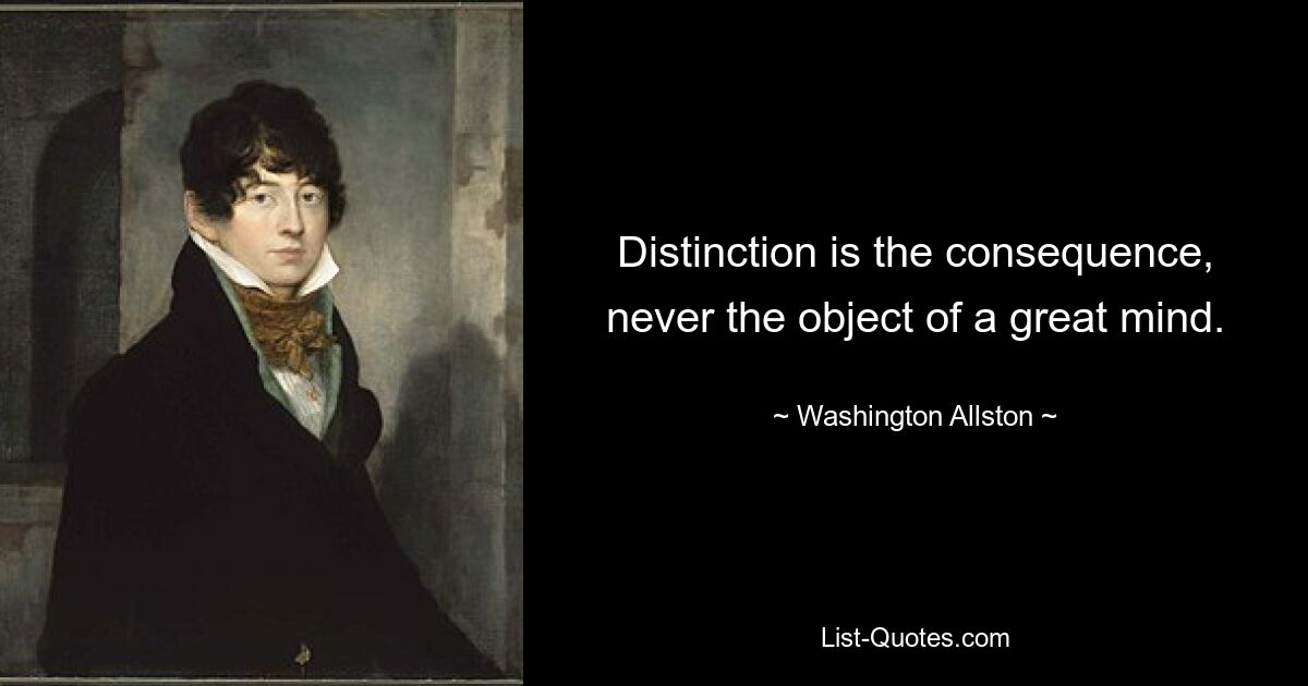 Distinction is the consequence, never the object of a great mind. — © Washington Allston