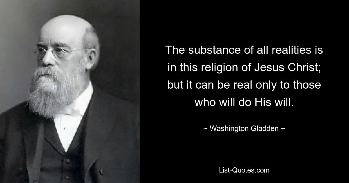 The substance of all realities is in this religion of Jesus Christ; but it can be real only to those who will do His will. — © Washington Gladden