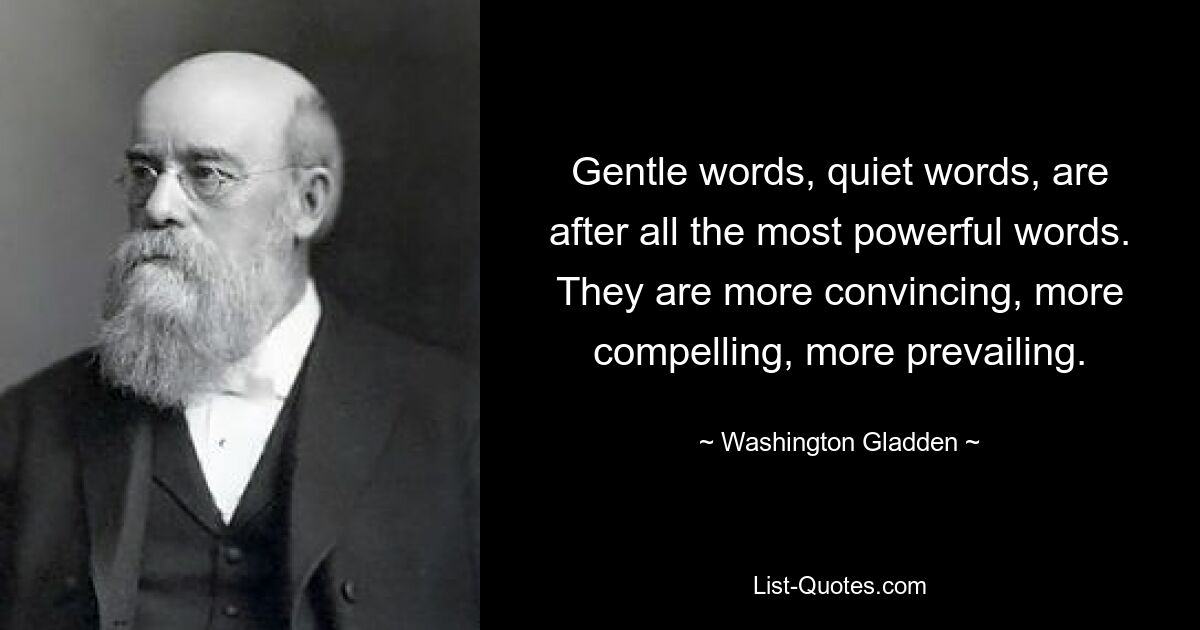 Gentle words, quiet words, are after all the most powerful words. They are more convincing, more compelling, more prevailing. — © Washington Gladden