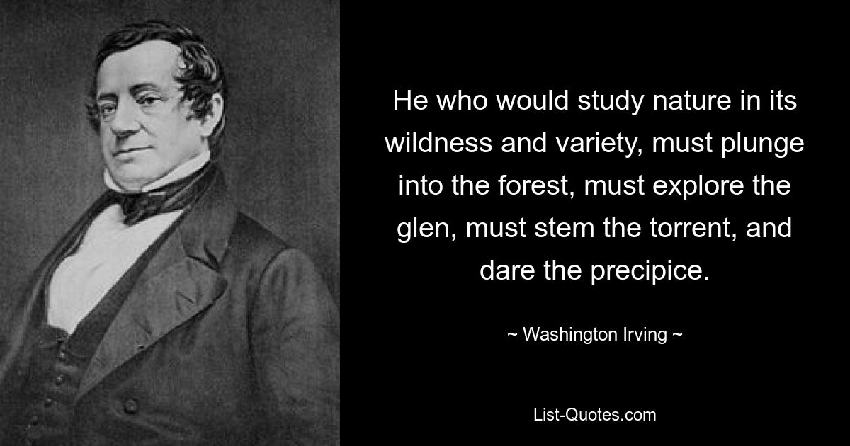 He who would study nature in its wildness and variety, must plunge into the forest, must explore the glen, must stem the torrent, and dare the precipice. — © Washington Irving