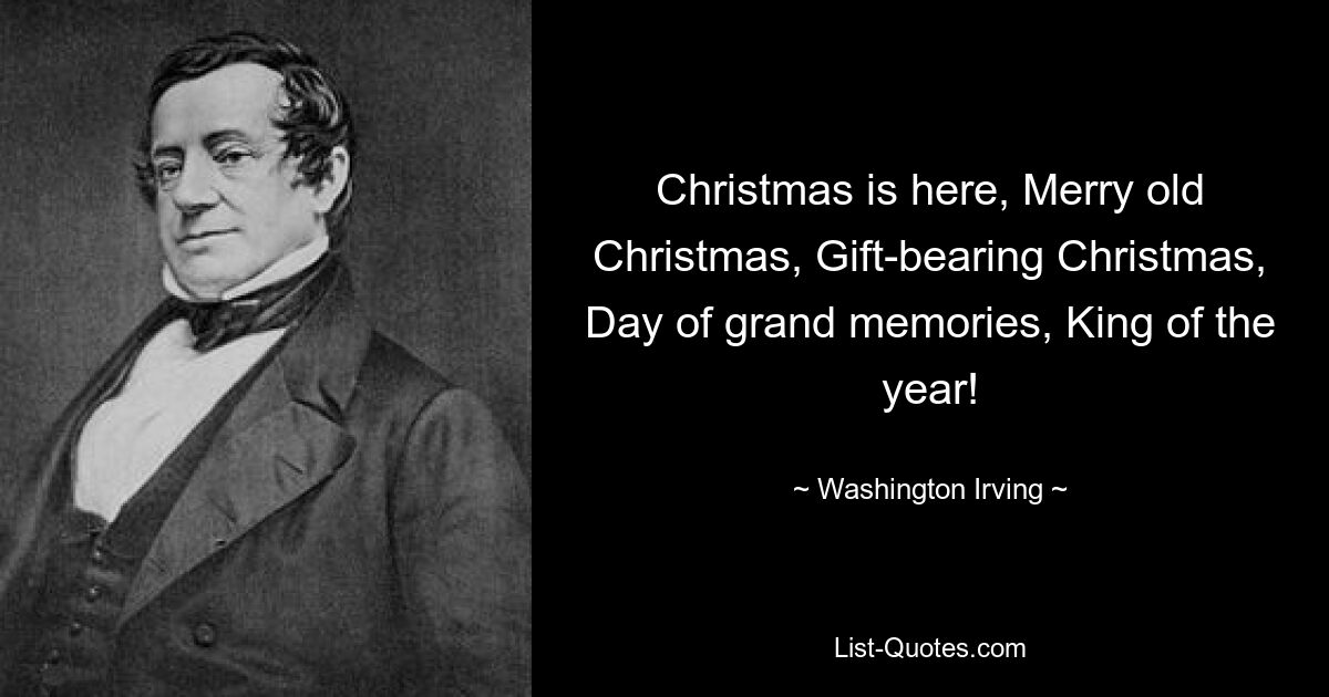 Christmas is here, Merry old Christmas, Gift-bearing Christmas, Day of grand memories, King of the year! — © Washington Irving