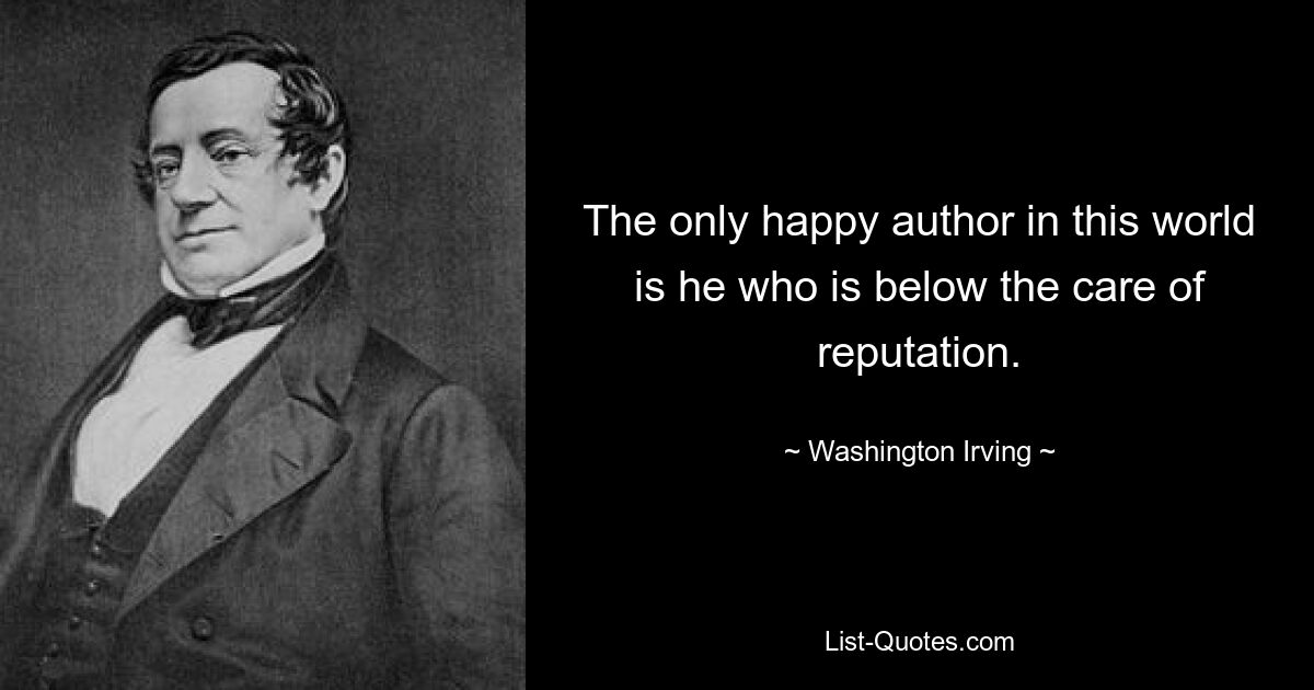 The only happy author in this world is he who is below the care of reputation. — © Washington Irving