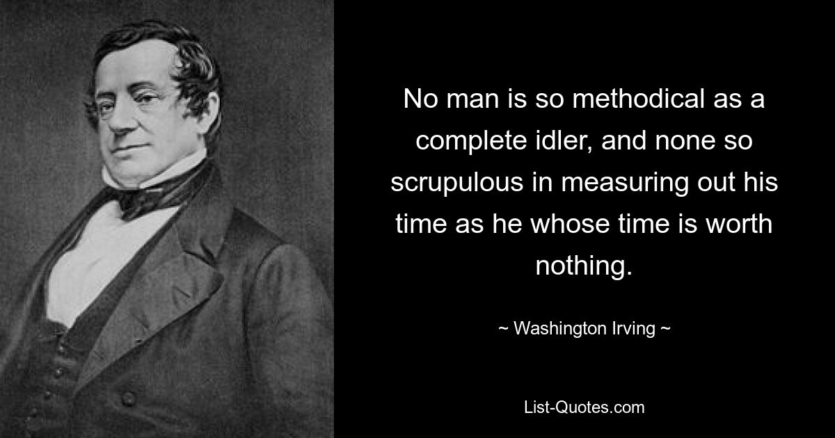 No man is so methodical as a complete idler, and none so scrupulous in measuring out his time as he whose time is worth nothing. — © Washington Irving