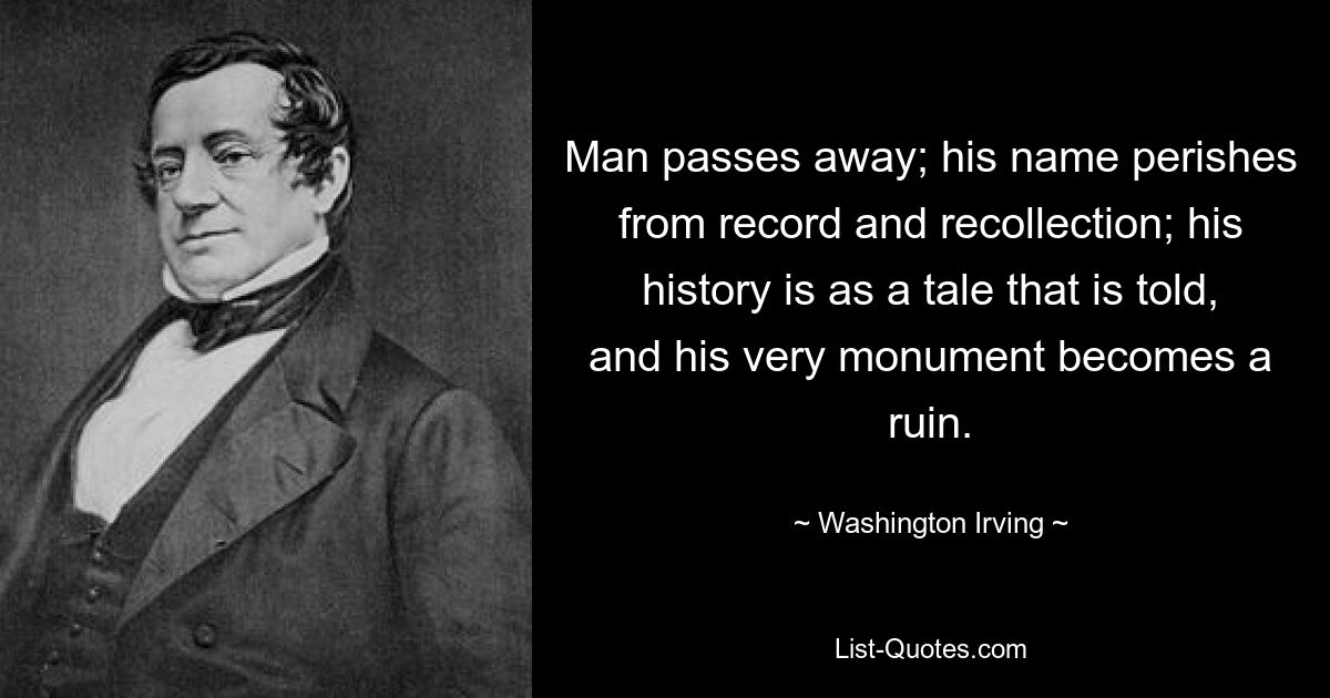 Man passes away; his name perishes from record and recollection; his history is as a tale that is told, and his very monument becomes a ruin. — © Washington Irving