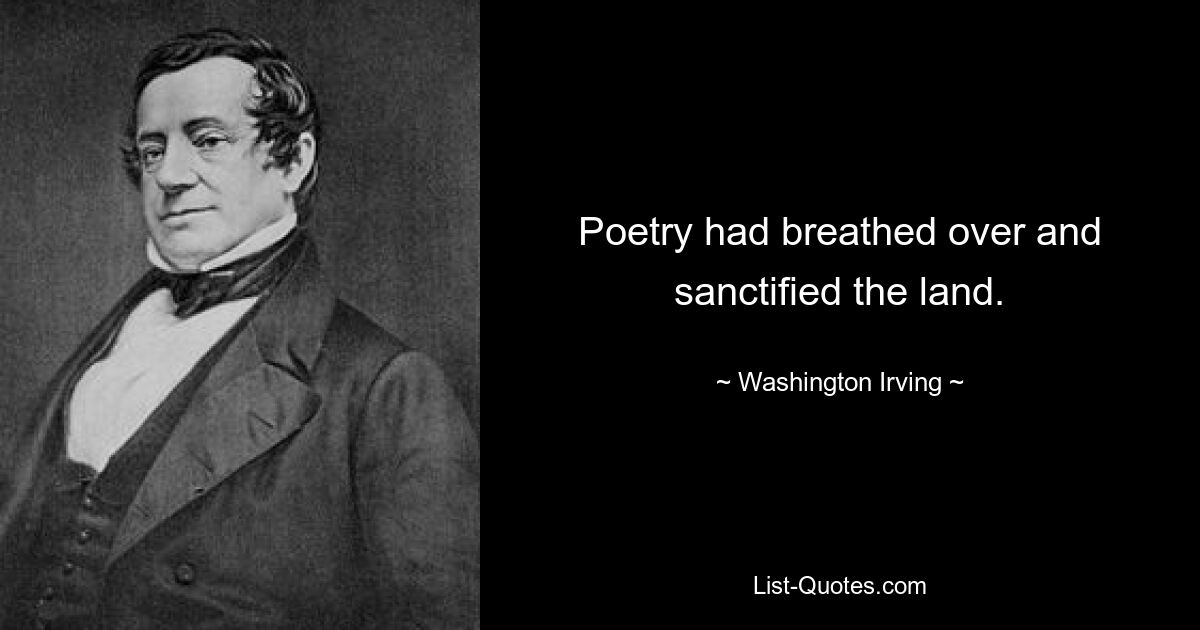 Poetry had breathed over and sanctified the land. — © Washington Irving