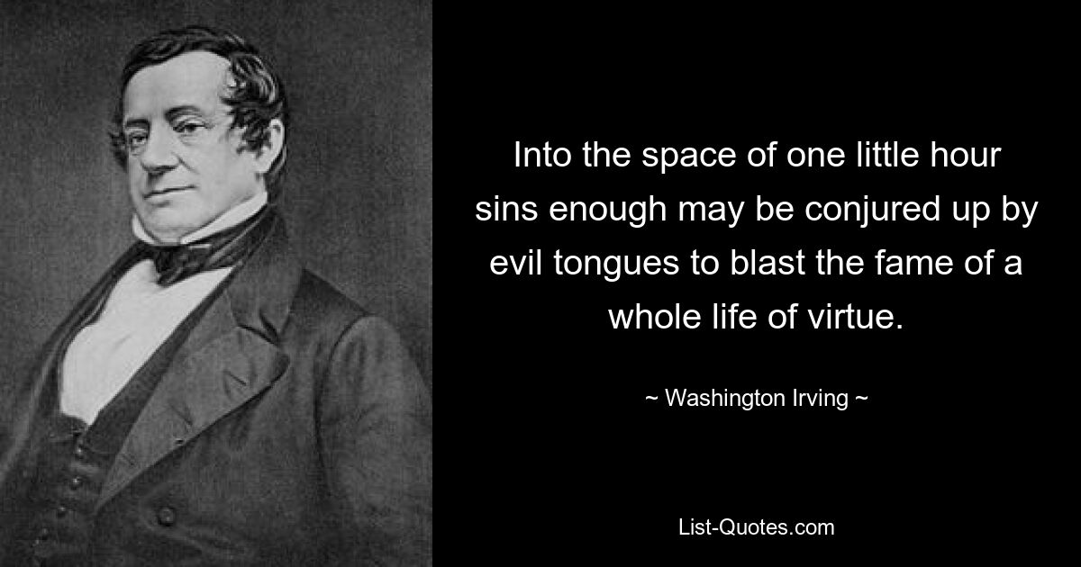 Into the space of one little hour sins enough may be conjured up by evil tongues to blast the fame of a whole life of virtue. — © Washington Irving