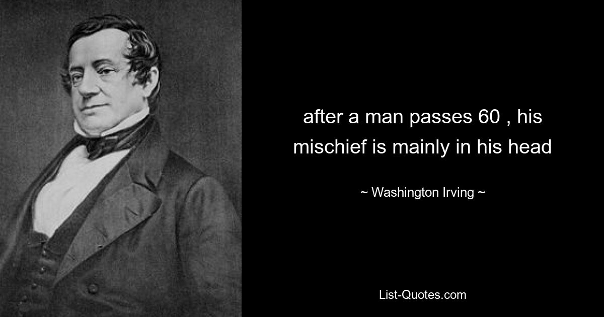 after a man passes 60 , his mischief is mainly in his head — © Washington Irving