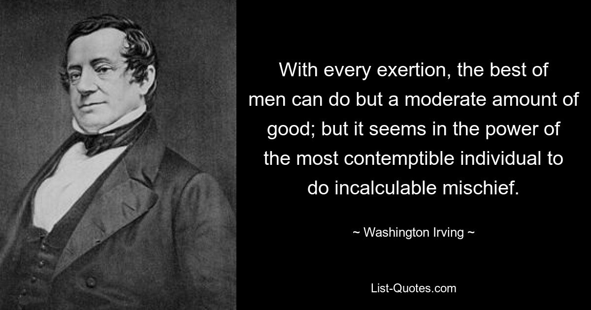 With every exertion, the best of men can do but a moderate amount of good; but it seems in the power of the most contemptible individual to do incalculable mischief. — © Washington Irving