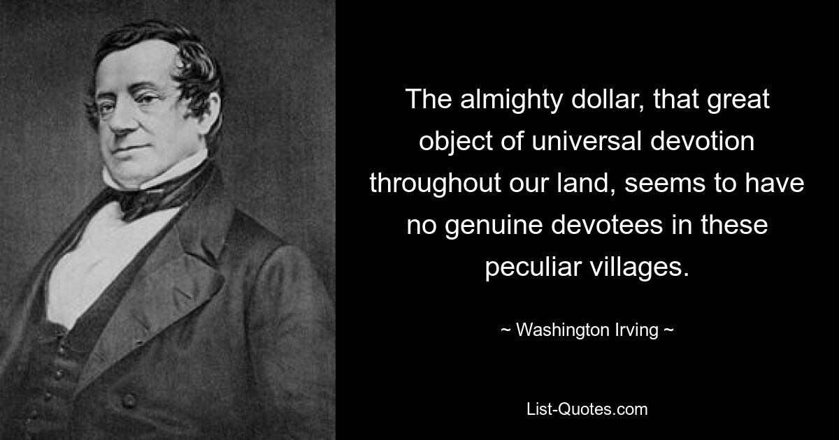 The almighty dollar, that great object of universal devotion throughout our land, seems to have no genuine devotees in these peculiar villages. — © Washington Irving