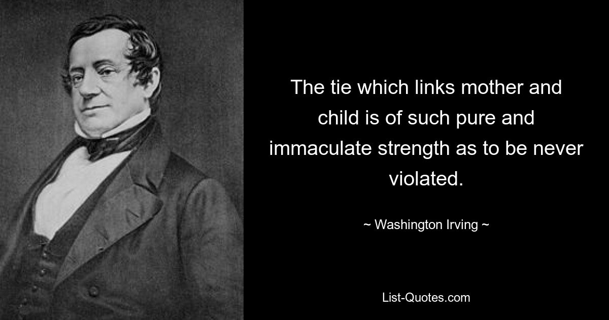 The tie which links mother and child is of such pure and immaculate strength as to be never violated. — © Washington Irving