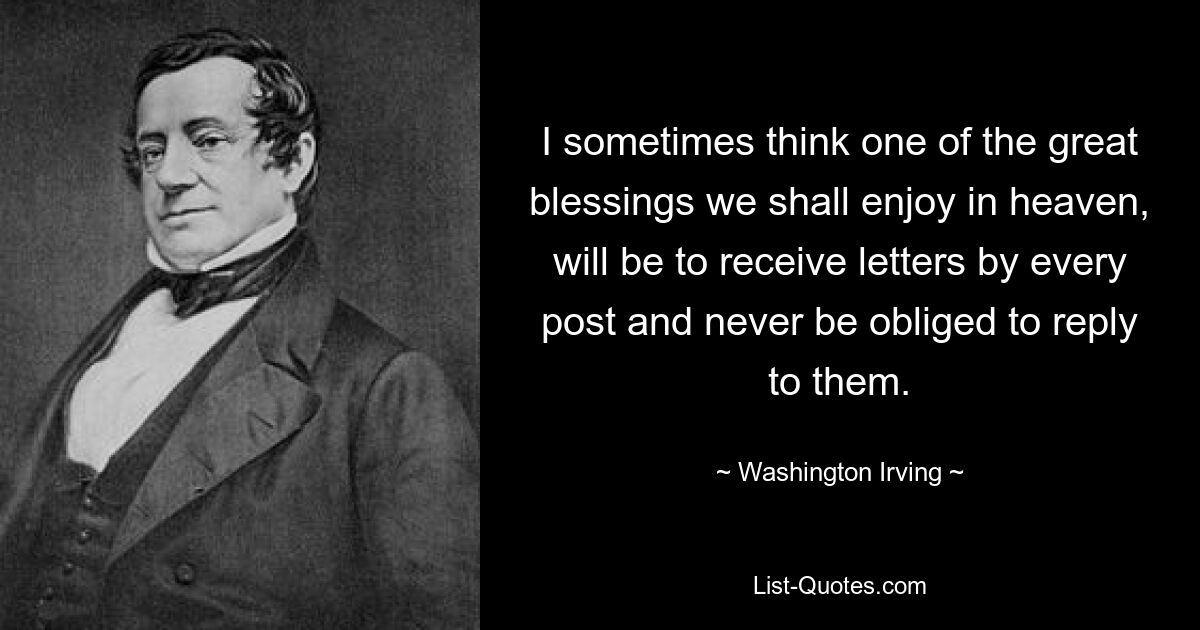 I sometimes think one of the great blessings we shall enjoy in heaven, will be to receive letters by every post and never be obliged to reply to them. — © Washington Irving