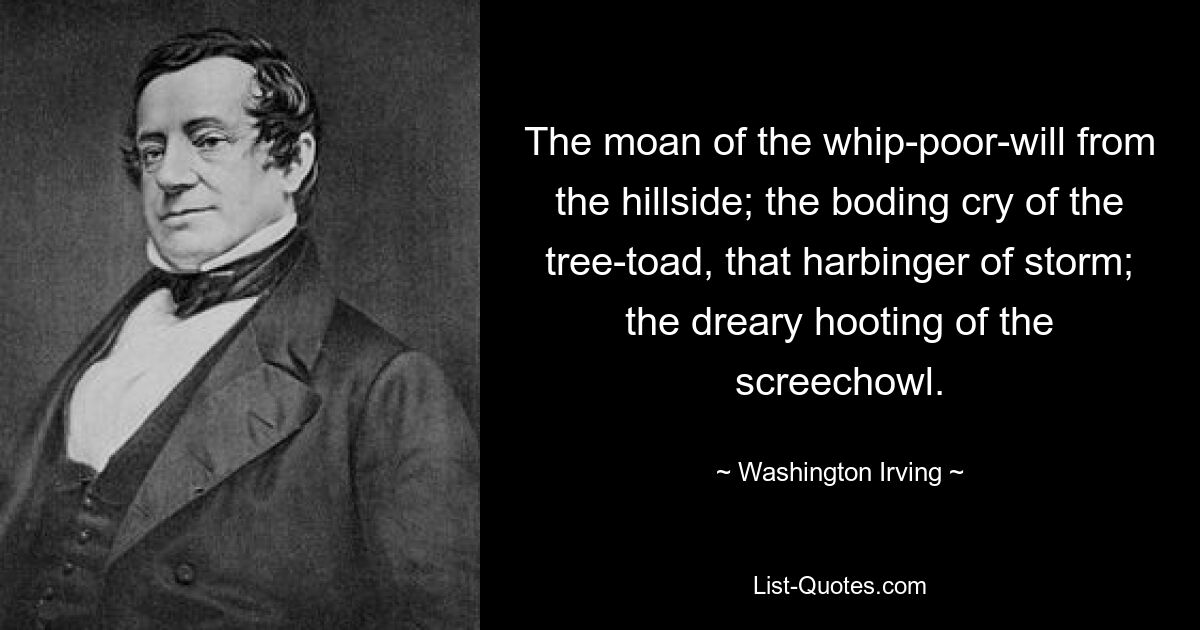 The moan of the whip-poor-will from the hillside; the boding cry of the tree-toad, that harbinger of storm; the dreary hooting of the screechowl. — © Washington Irving