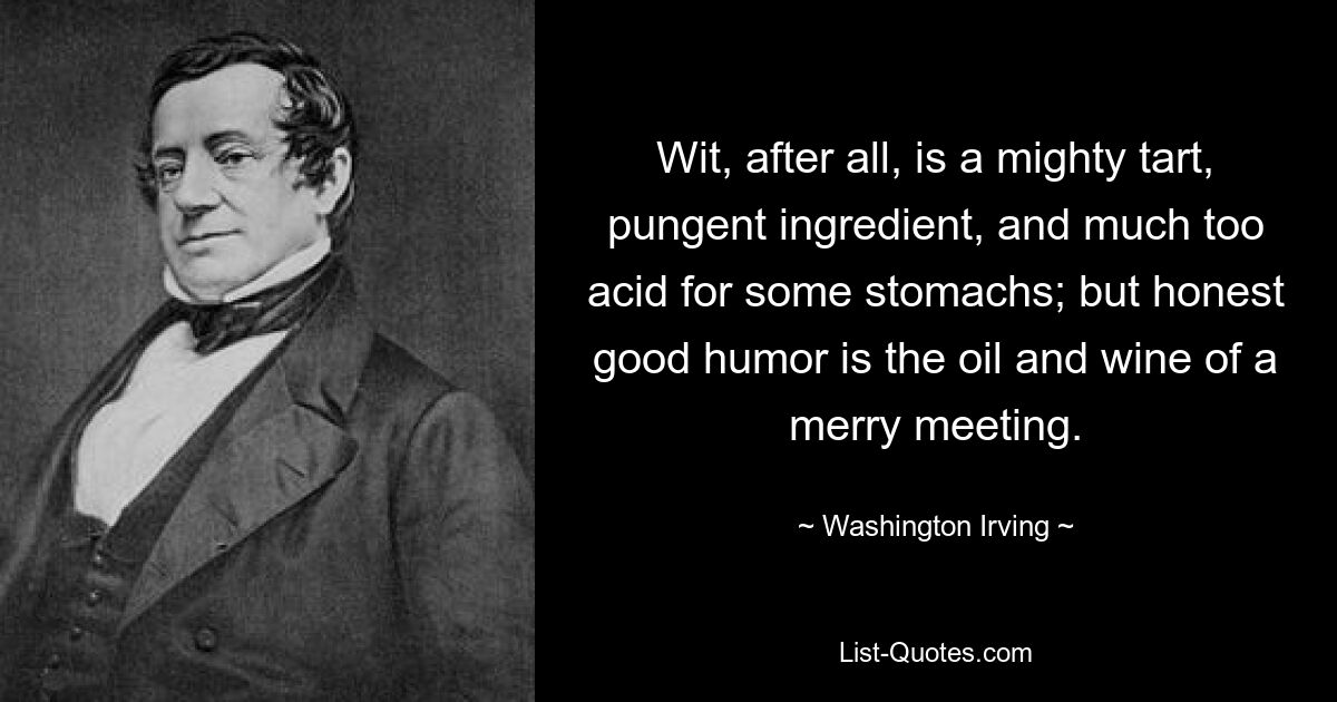 В конце концов, остроумие — очень терпкий, острый ингредиент и слишком кислый для некоторых желудков; но честное хорошее настроение - масло и вино веселой встречи. — © Вашингтон Ирвинг 