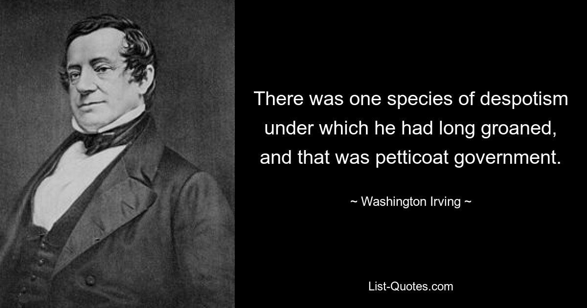 There was one species of despotism under which he had long groaned, and that was petticoat government. — © Washington Irving