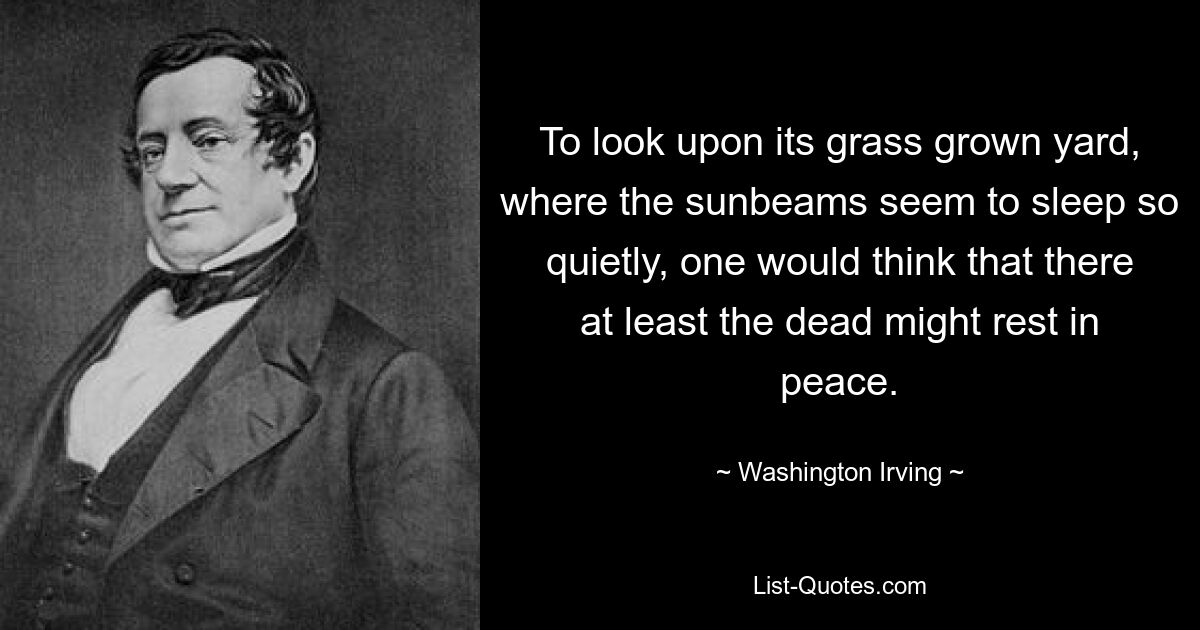 To look upon its grass grown yard, where the sunbeams seem to sleep so quietly, one would think that there at least the dead might rest in peace. — © Washington Irving