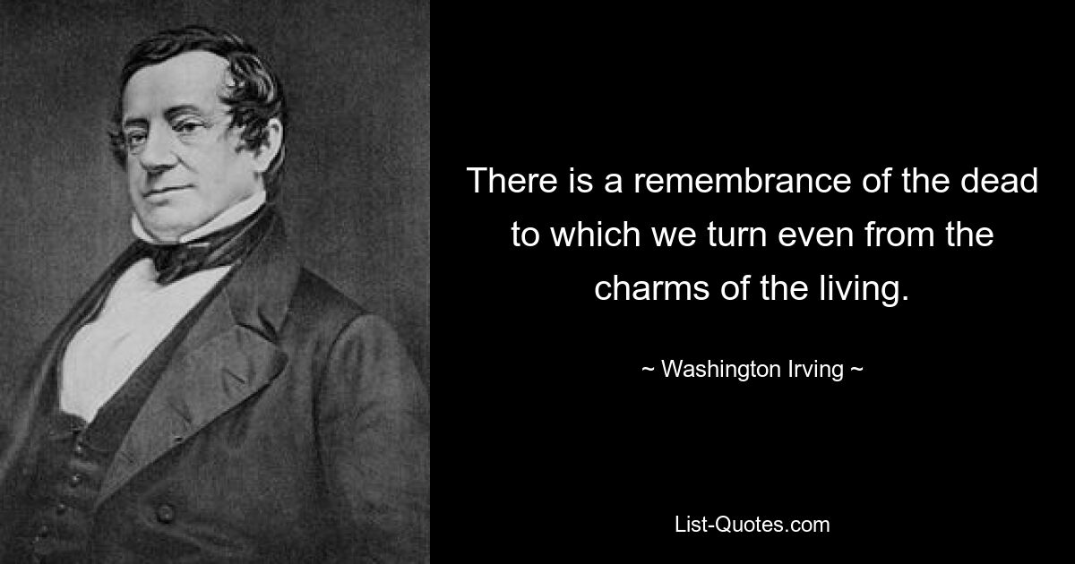 Es gibt eine Erinnerung an die Toten, der wir uns auch vom Charme der Lebenden zuwenden. — © Washington Irving 