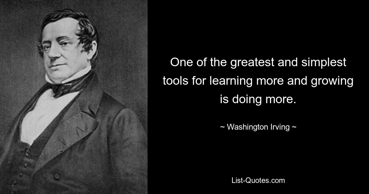 One of the greatest and simplest tools for learning more and growing is doing more. — © Washington Irving