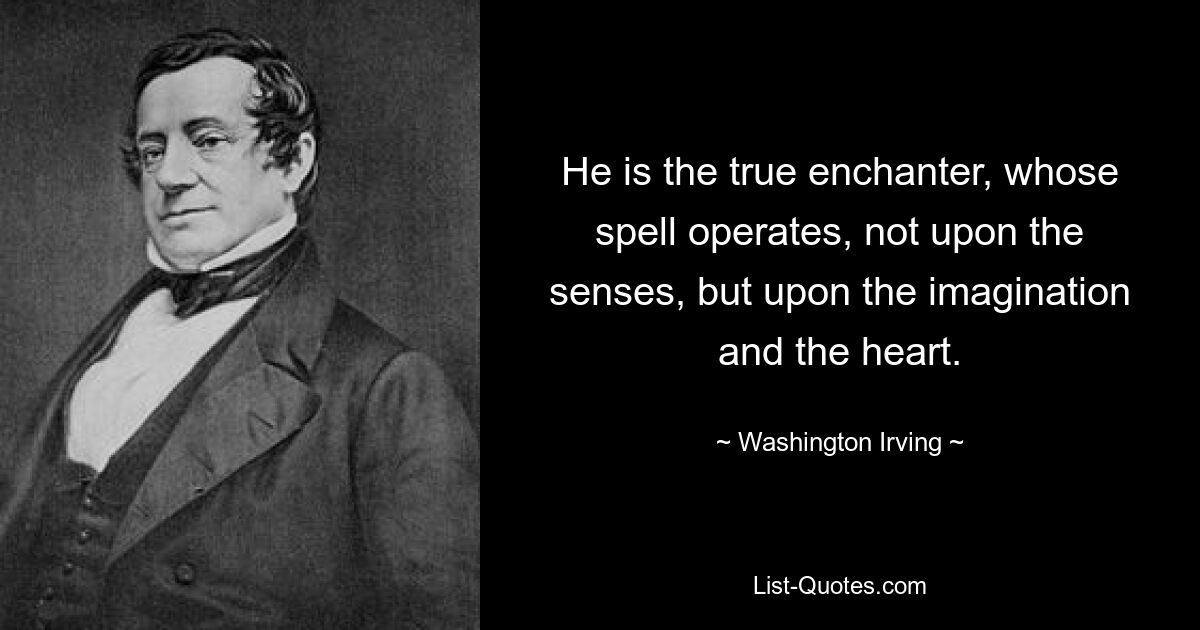 He is the true enchanter, whose spell operates, not upon the senses, but upon the imagination and the heart. — © Washington Irving