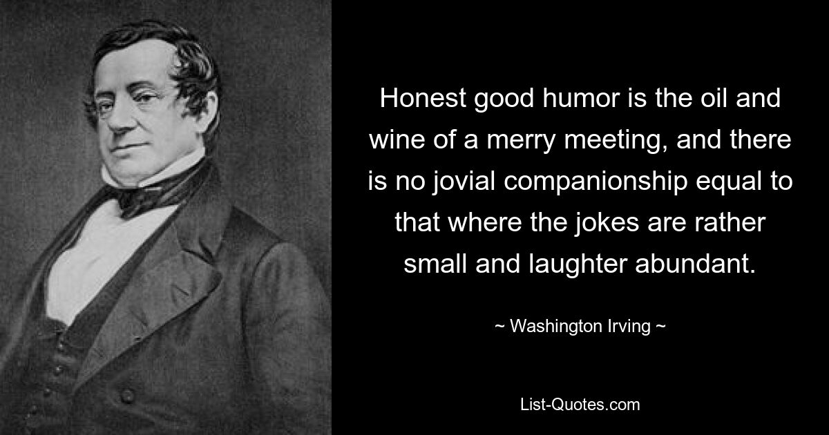 Honest good humor is the oil and wine of a merry meeting, and there is no jovial companionship equal to that where the jokes are rather small and laughter abundant. — © Washington Irving