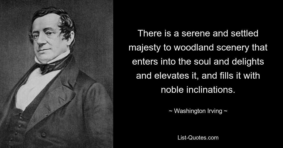 There is a serene and settled majesty to woodland scenery that enters into the soul and delights and elevates it, and fills it with noble inclinations. — © Washington Irving