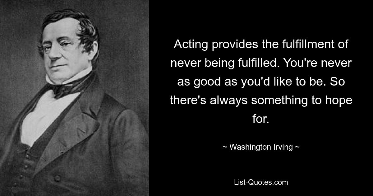 Acting provides the fulfillment of never being fulfilled. You're never as good as you'd like to be. So there's always something to hope for. — © Washington Irving