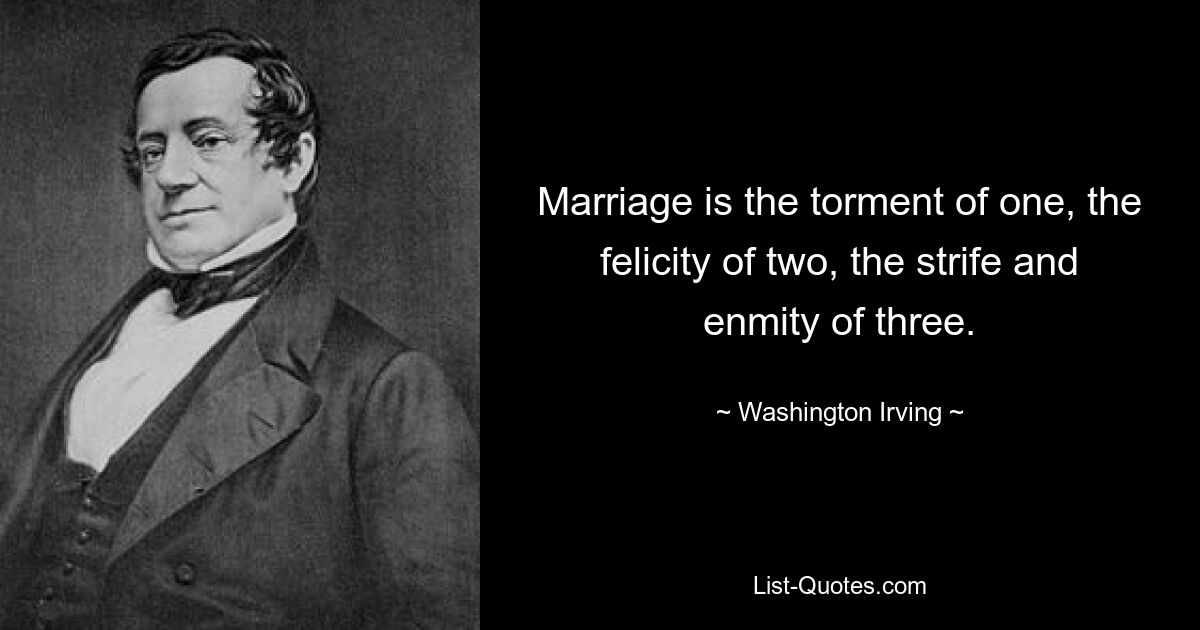 Marriage is the torment of one, the felicity of two, the strife and enmity of three. — © Washington Irving