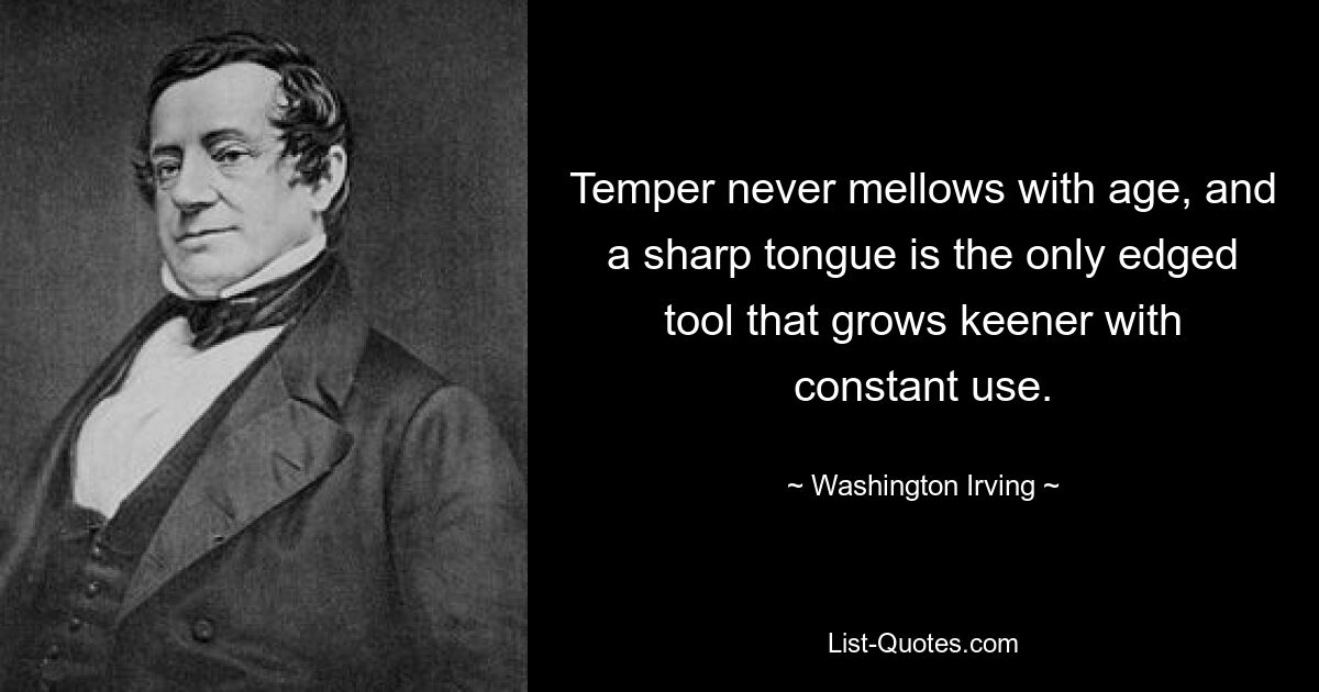 Temper never mellows with age, and a sharp tongue is the only edged tool that grows keener with constant use. — © Washington Irving